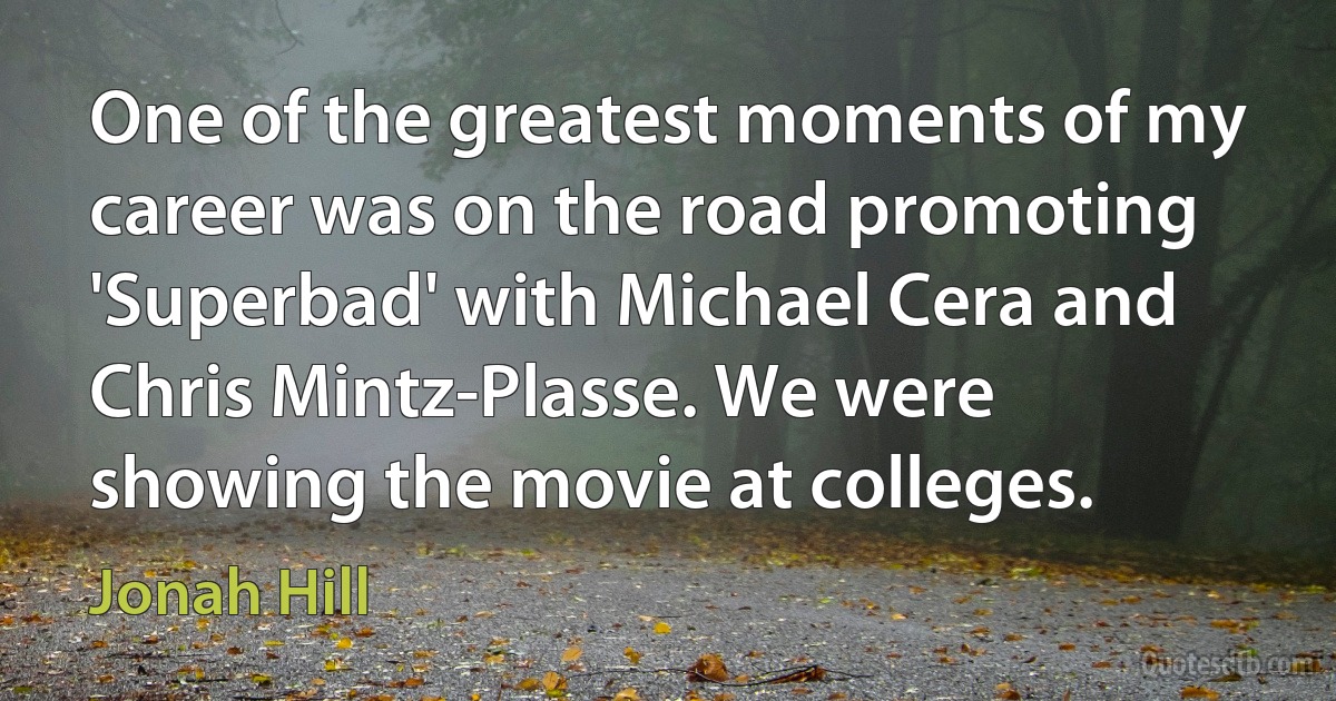 One of the greatest moments of my career was on the road promoting 'Superbad' with Michael Cera and Chris Mintz-Plasse. We were showing the movie at colleges. (Jonah Hill)