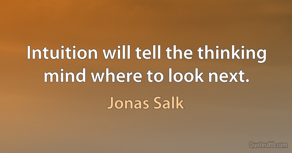 Intuition will tell the thinking mind where to look next. (Jonas Salk)