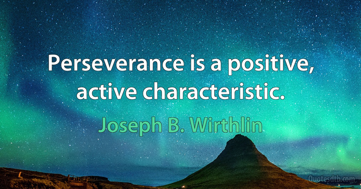 Perseverance is a positive, active characteristic. (Joseph B. Wirthlin)