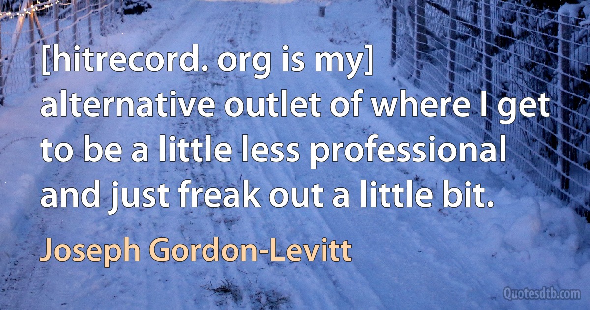 [hitrecord. org is my] alternative outlet of where I get to be a little less professional and just freak out a little bit. (Joseph Gordon-Levitt)