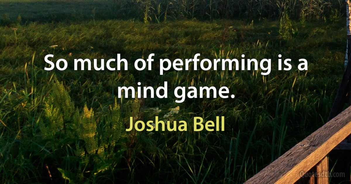 So much of performing is a mind game. (Joshua Bell)