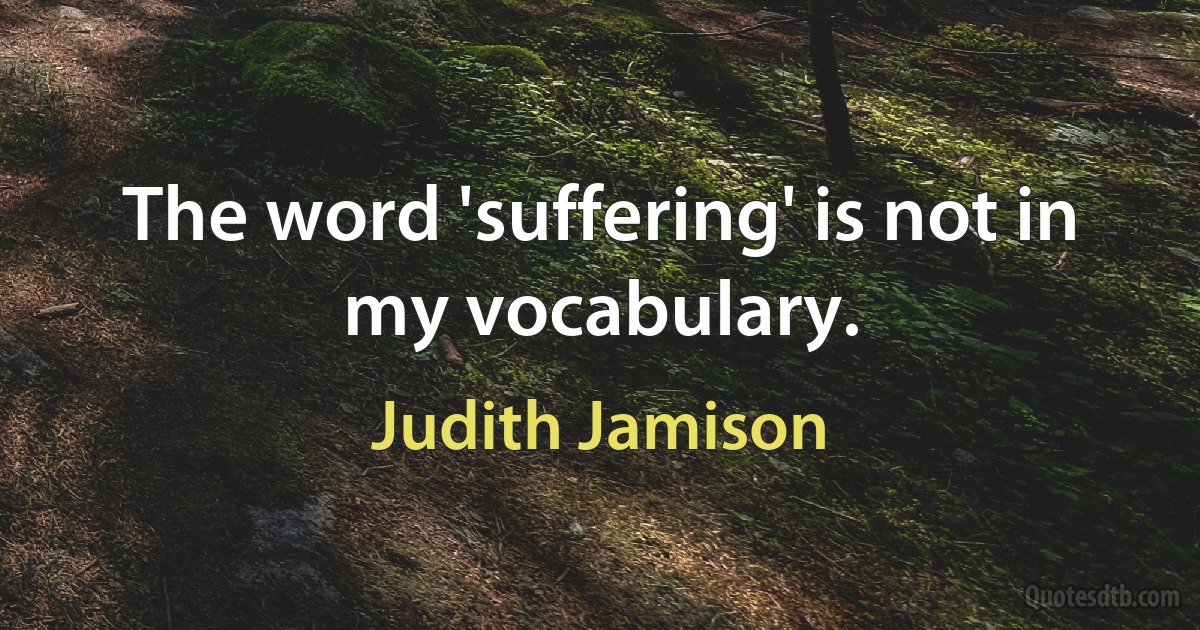 The word 'suffering' is not in my vocabulary. (Judith Jamison)