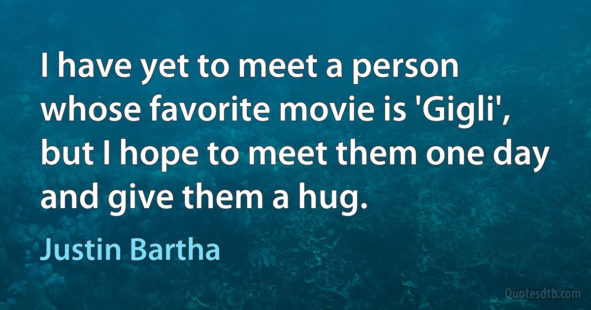 I have yet to meet a person whose favorite movie is 'Gigli', but I hope to meet them one day and give them a hug. (Justin Bartha)