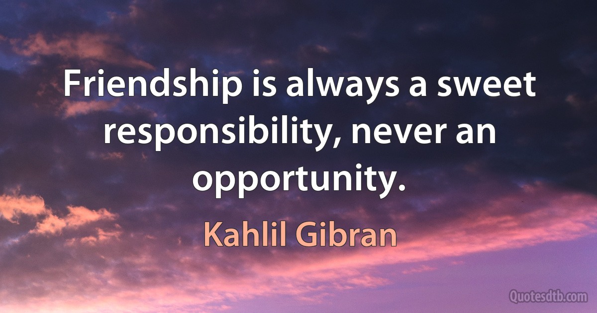 Friendship is always a sweet responsibility, never an opportunity. (Kahlil Gibran)