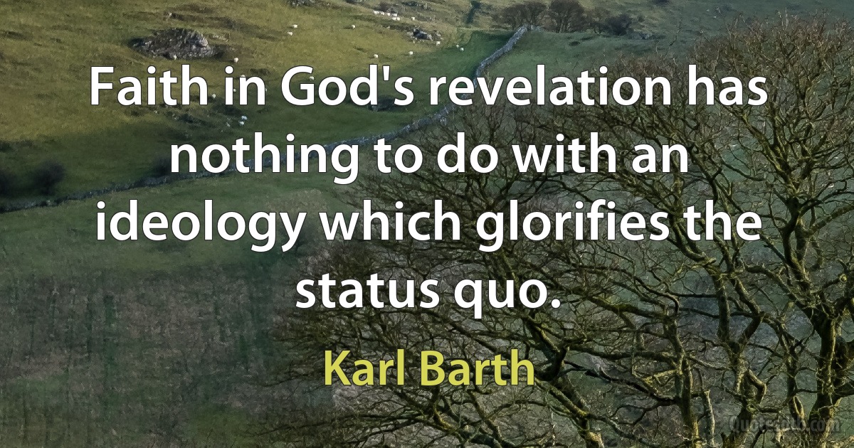 Faith in God's revelation has nothing to do with an ideology which glorifies the status quo. (Karl Barth)