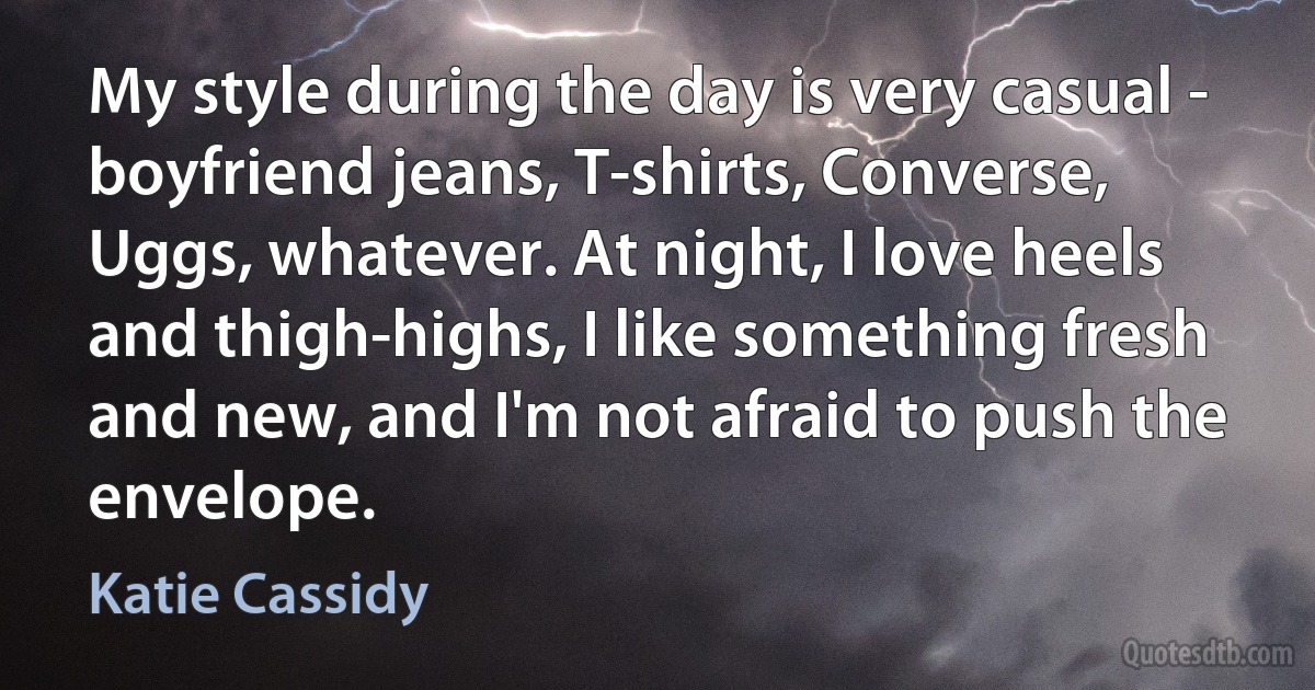 My style during the day is very casual - boyfriend jeans, T-shirts, Converse, Uggs, whatever. At night, I love heels and thigh-highs, I like something fresh and new, and I'm not afraid to push the envelope. (Katie Cassidy)