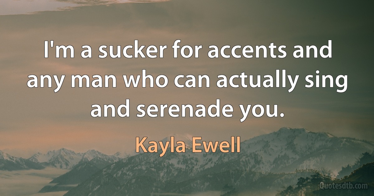 I'm a sucker for accents and any man who can actually sing and serenade you. (Kayla Ewell)