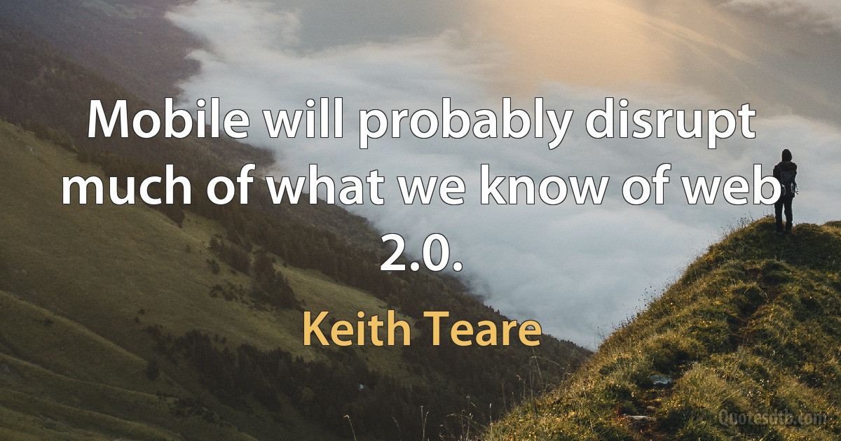 Mobile will probably disrupt much of what we know of web 2.0. (Keith Teare)