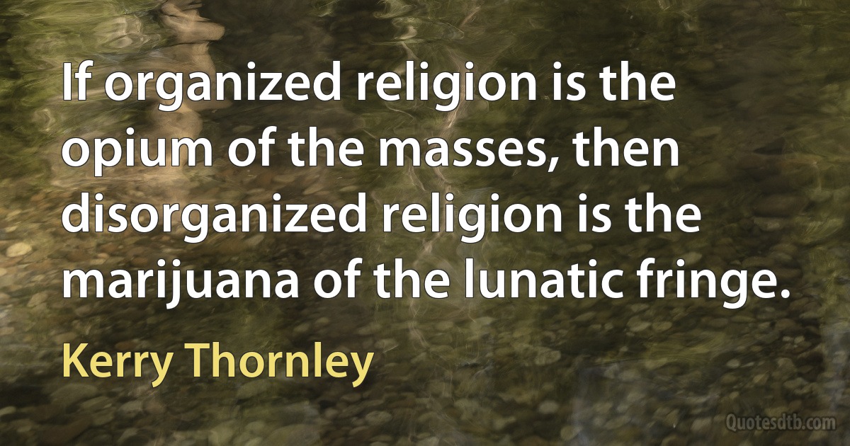 If organized religion is the opium of the masses, then disorganized religion is the marijuana of the lunatic fringe. (Kerry Thornley)