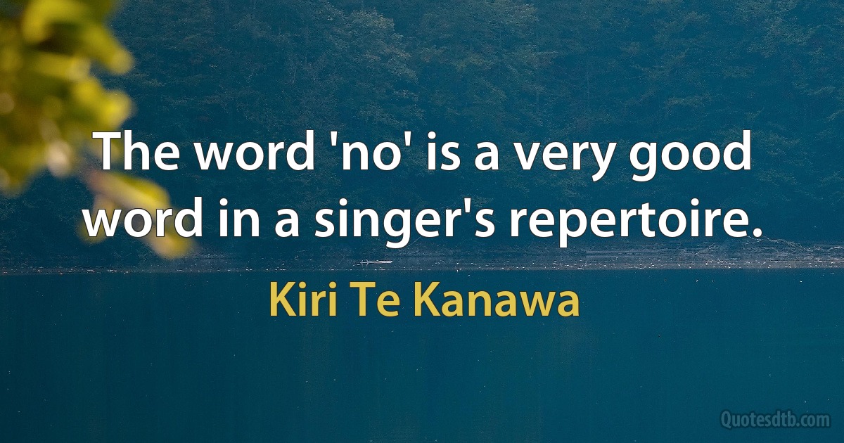 The word 'no' is a very good word in a singer's repertoire. (Kiri Te Kanawa)