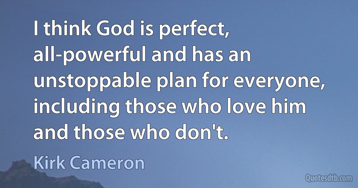 I think God is perfect, all-powerful and has an unstoppable plan for everyone, including those who love him and those who don't. (Kirk Cameron)