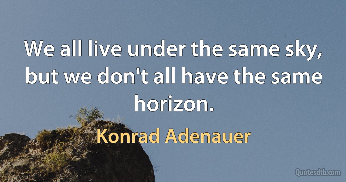 We all live under the same sky, but we don't all have the same horizon. (Konrad Adenauer)