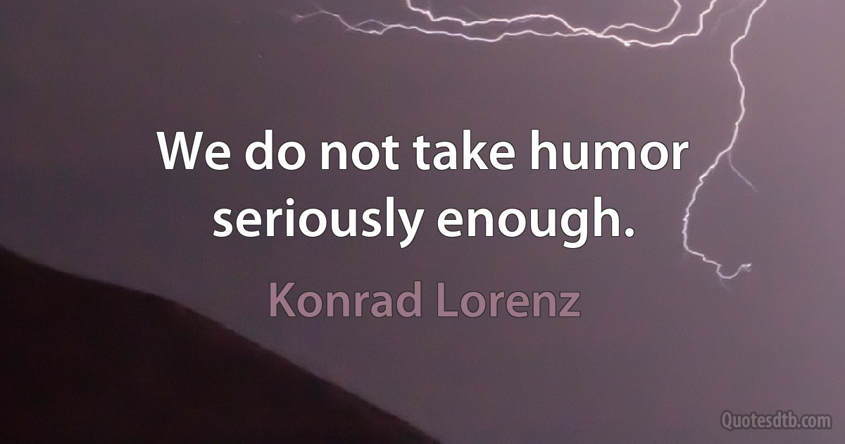 We do not take humor seriously enough. (Konrad Lorenz)