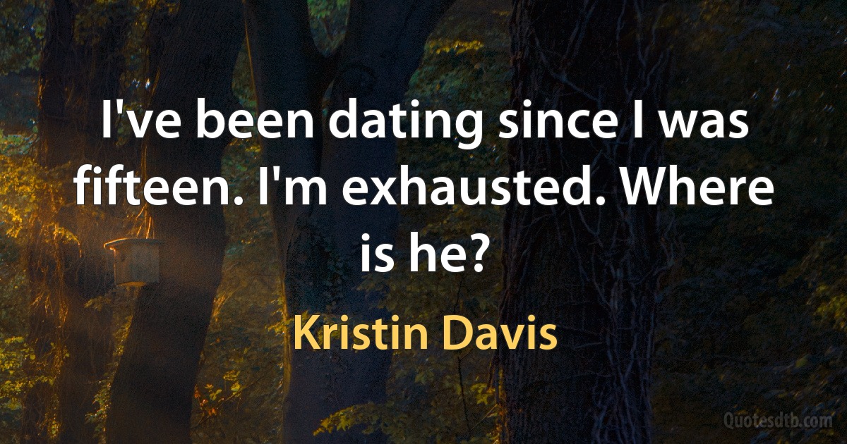 I've been dating since I was fifteen. I'm exhausted. Where is he? (Kristin Davis)