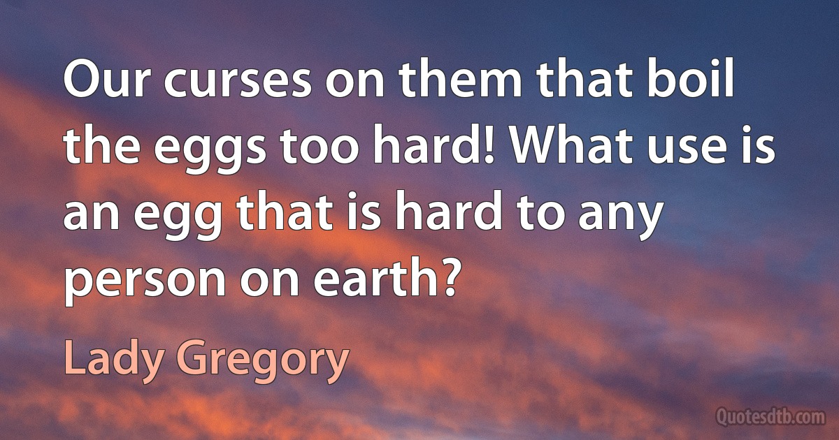 Our curses on them that boil the eggs too hard! What use is an egg that is hard to any person on earth? (Lady Gregory)