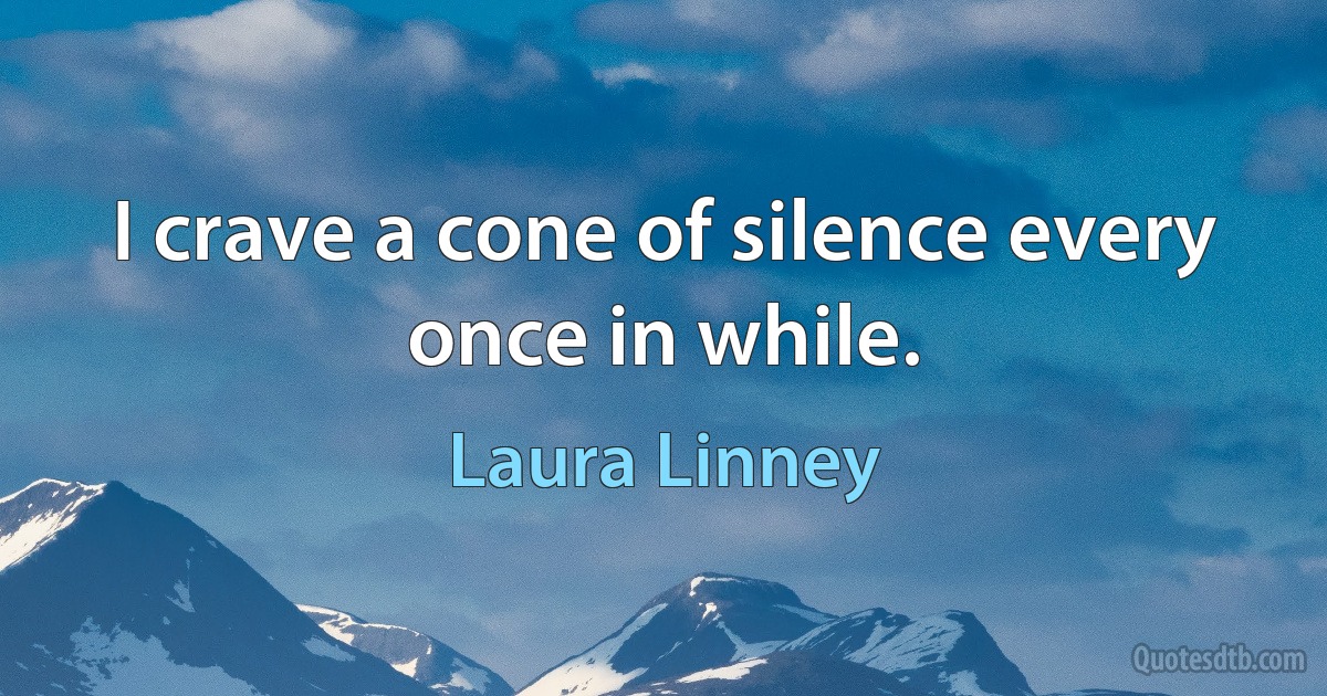 I crave a cone of silence every once in while. (Laura Linney)