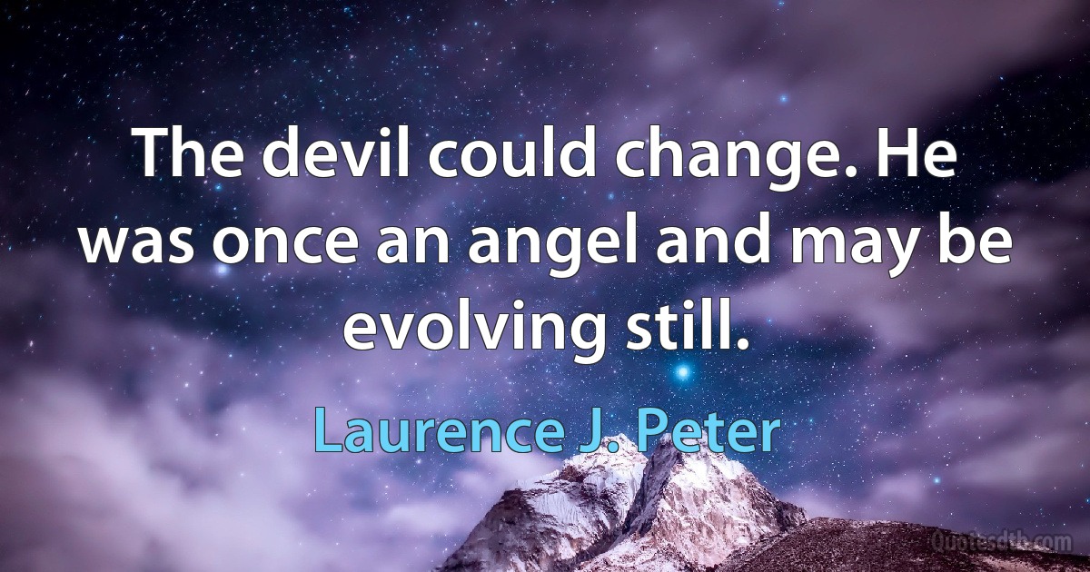 The devil could change. He was once an angel and may be evolving still. (Laurence J. Peter)