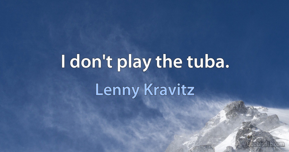 I don't play the tuba. (Lenny Kravitz)