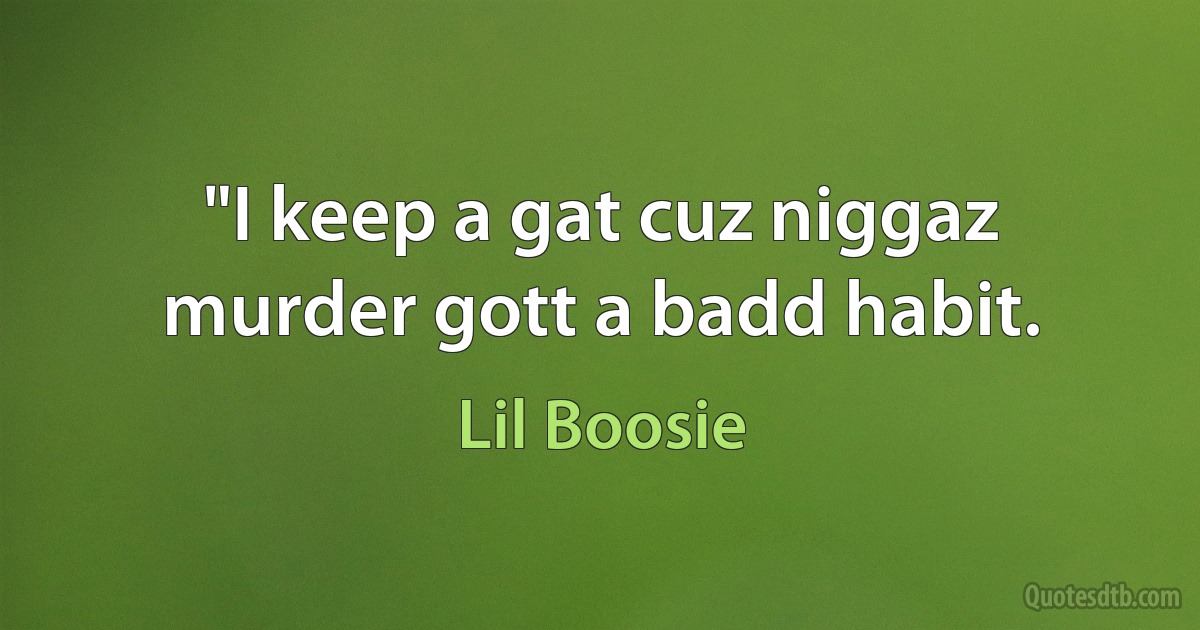 "I keep a gat cuz niggaz murder gott a badd habit. (Lil Boosie)