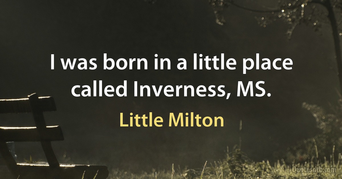 I was born in a little place called Inverness, MS. (Little Milton)