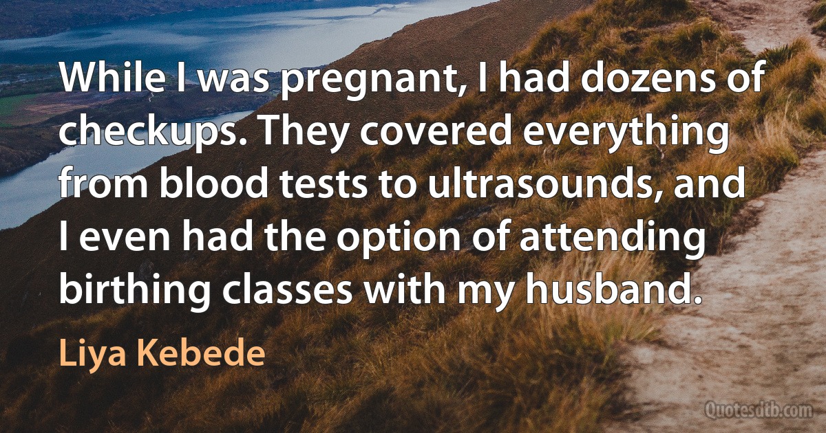 While I was pregnant, I had dozens of checkups. They covered everything from blood tests to ultrasounds, and I even had the option of attending birthing classes with my husband. (Liya Kebede)