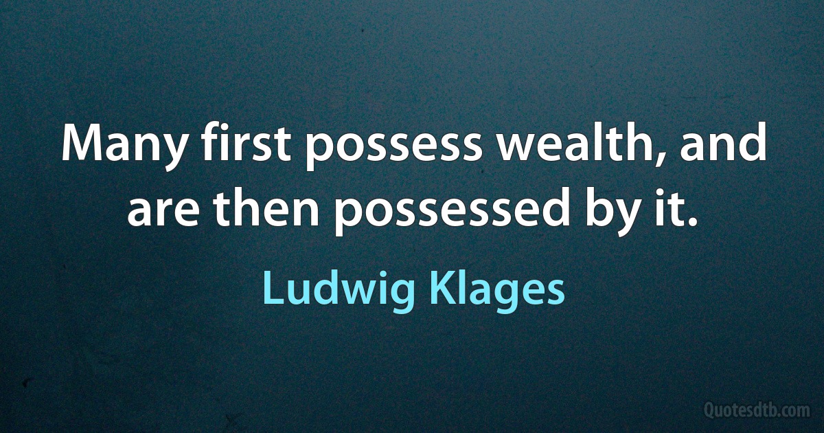 Many first possess wealth, and are then possessed by it. (Ludwig Klages)