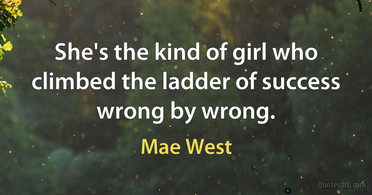 She's the kind of girl who climbed the ladder of success wrong by wrong. (Mae West)