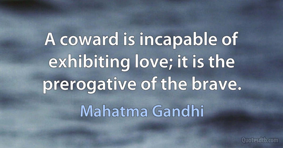 A coward is incapable of exhibiting love; it is the prerogative of the brave. (Mahatma Gandhi)