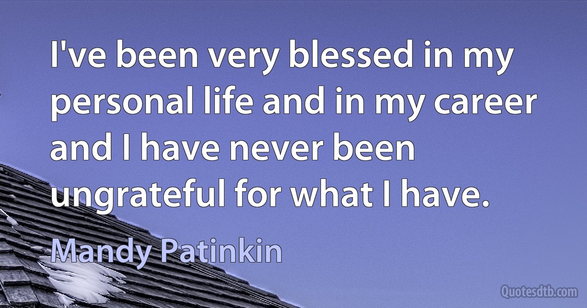 I've been very blessed in my personal life and in my career and I have never been ungrateful for what I have. (Mandy Patinkin)