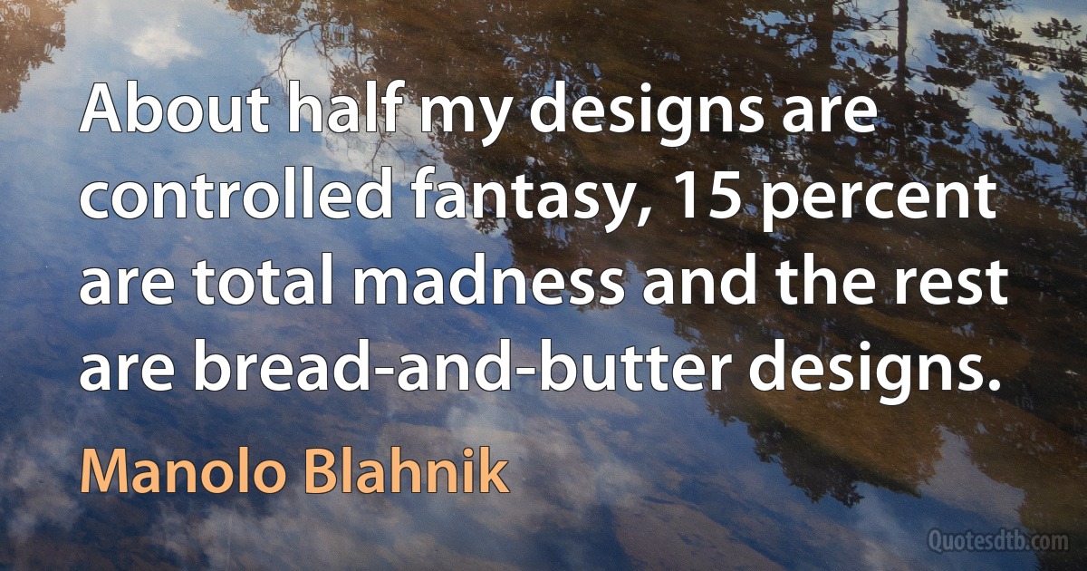 About half my designs are controlled fantasy, 15 percent are total madness and the rest are bread-and-butter designs. (Manolo Blahnik)