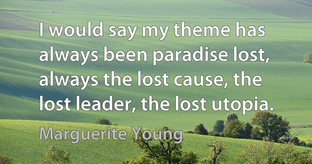 I would say my theme has always been paradise lost, always the lost cause, the lost leader, the lost utopia. (Marguerite Young)