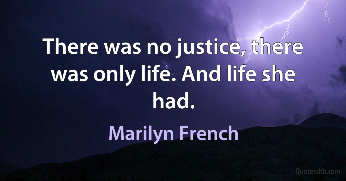 There was no justice, there was only life. And life she had. (Marilyn French)