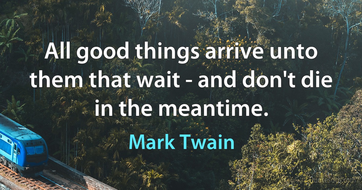 All good things arrive unto them that wait - and don't die in the meantime. (Mark Twain)