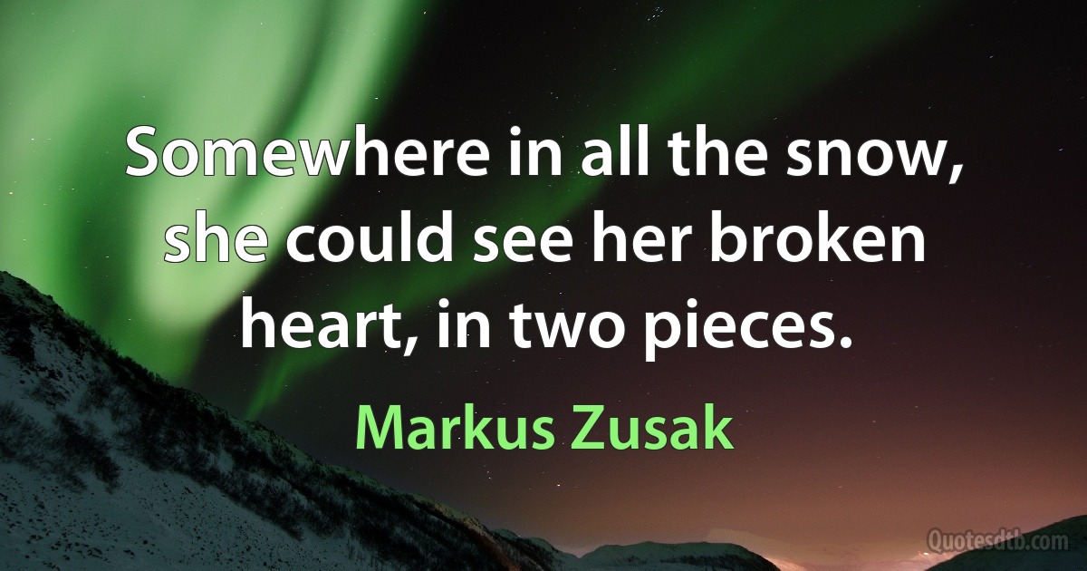 Somewhere in all the snow, she could see her broken heart, in two pieces. (Markus Zusak)