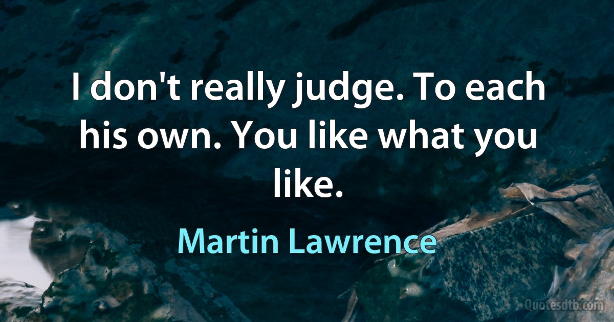 I don't really judge. To each his own. You like what you like. (Martin Lawrence)