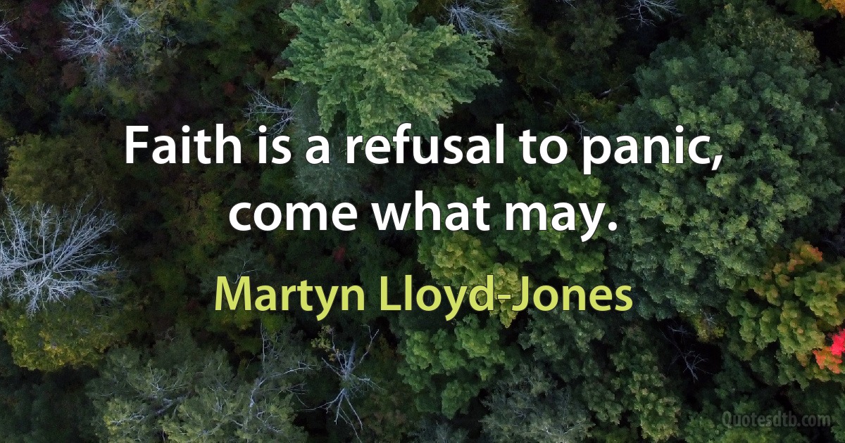 Faith is a refusal to panic, come what may. (Martyn Lloyd-Jones)