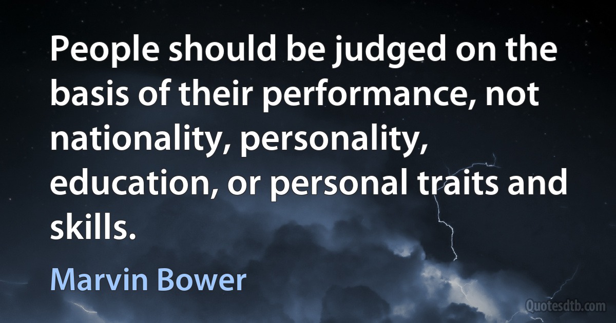 People should be judged on the basis of their performance, not nationality, personality, education, or personal traits and skills. (Marvin Bower)