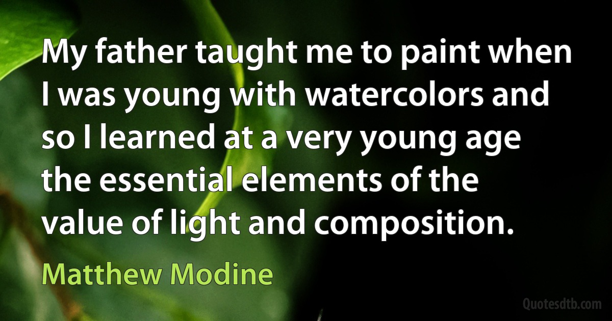 My father taught me to paint when I was young with watercolors and so I learned at a very young age the essential elements of the value of light and composition. (Matthew Modine)