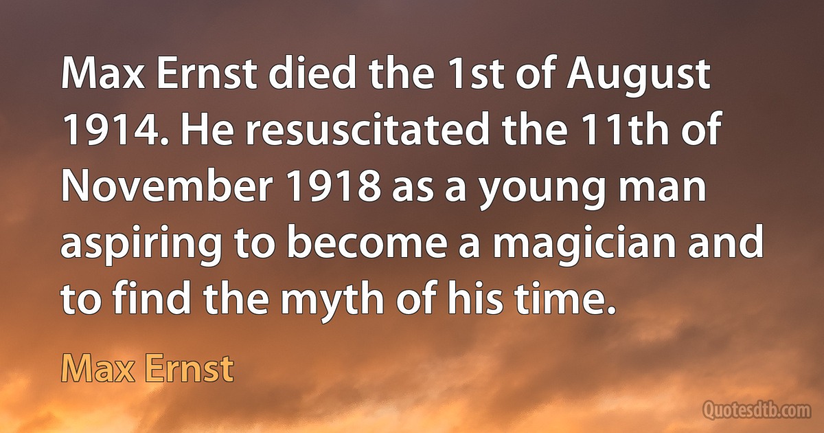 Max Ernst died the 1st of August 1914. He resuscitated the 11th of November 1918 as a young man aspiring to become a magician and to find the myth of his time. (Max Ernst)