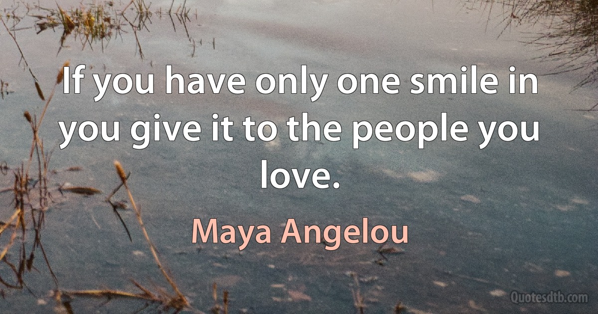 If you have only one smile in you give it to the people you love. (Maya Angelou)