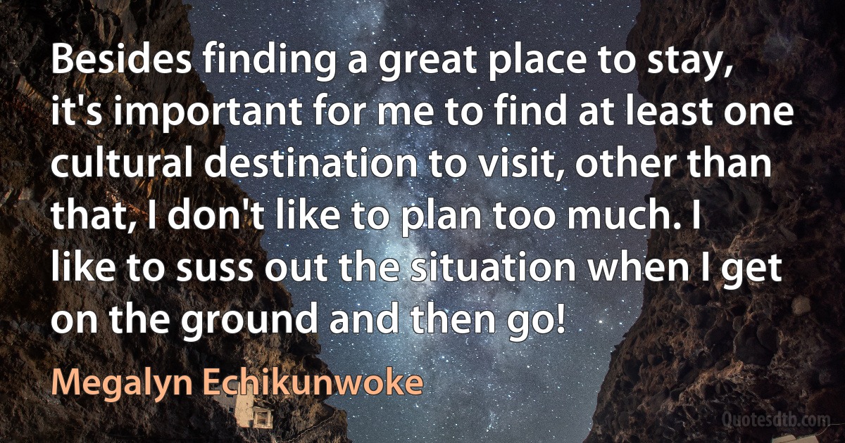 Besides finding a great place to stay, it's important for me to find at least one cultural destination to visit, other than that, I don't like to plan too much. I like to suss out the situation when I get on the ground and then go! (Megalyn Echikunwoke)