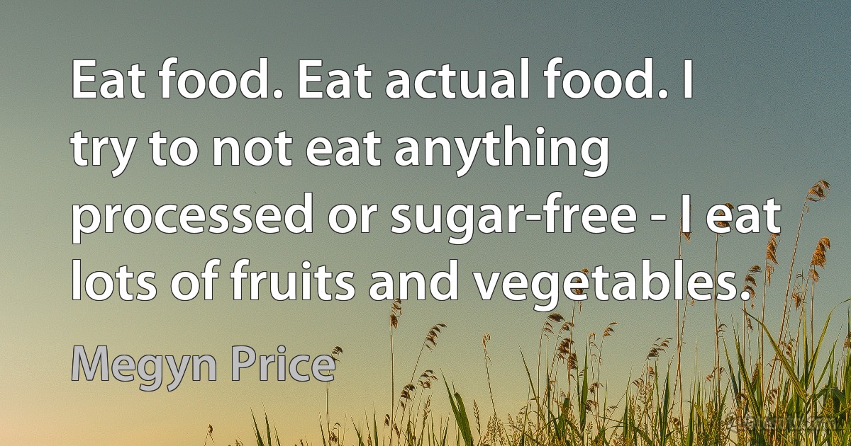 Eat food. Eat actual food. I try to not eat anything processed or sugar-free - I eat lots of fruits and vegetables. (Megyn Price)