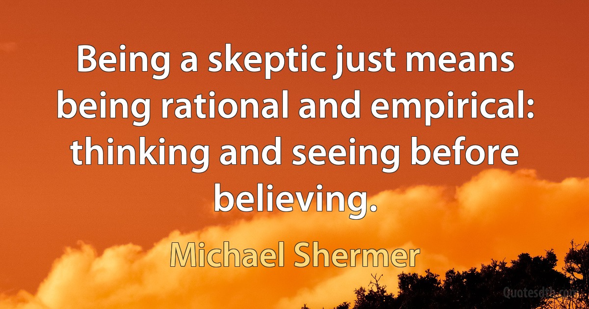 Being a skeptic just means being rational and empirical: thinking and seeing before believing. (Michael Shermer)