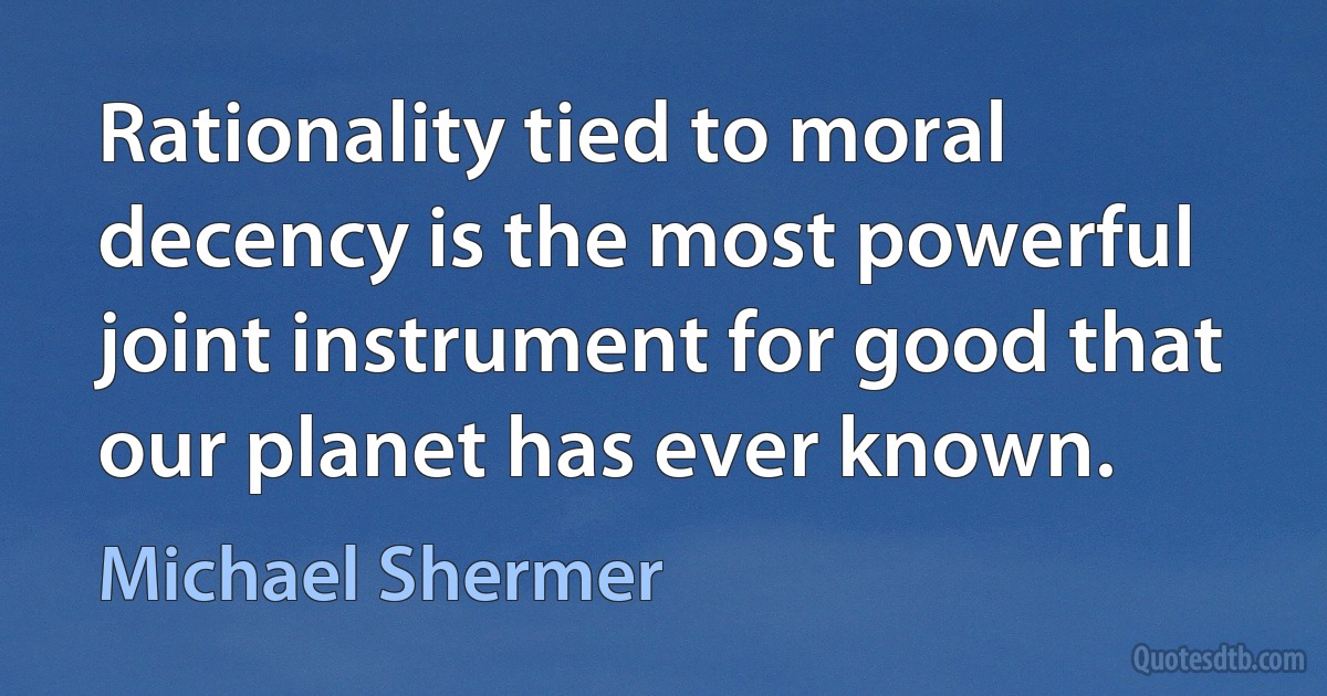 Rationality tied to moral decency is the most powerful joint instrument for good that our planet has ever known. (Michael Shermer)