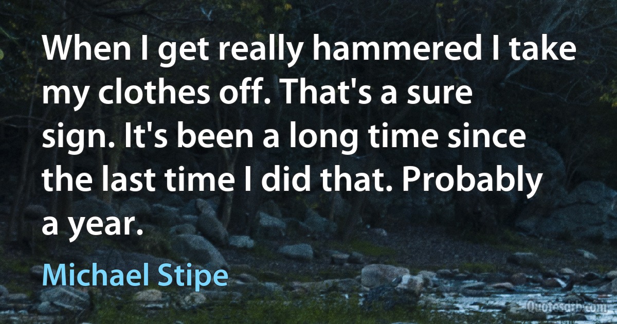 When I get really hammered I take my clothes off. That's a sure sign. It's been a long time since the last time I did that. Probably a year. (Michael Stipe)