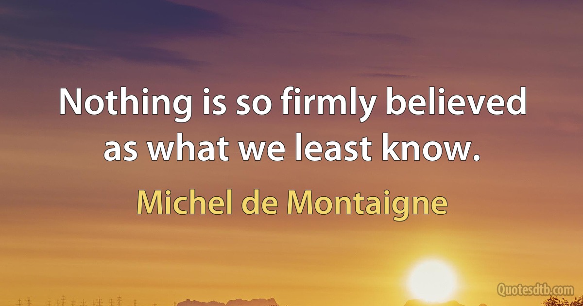 Nothing is so firmly believed as what we least know. (Michel de Montaigne)