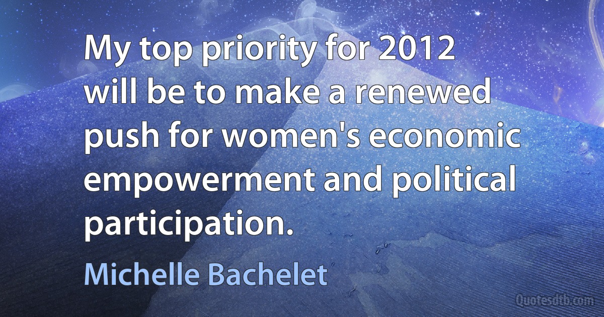 My top priority for 2012 will be to make a renewed push for women's economic empowerment and political participation. (Michelle Bachelet)