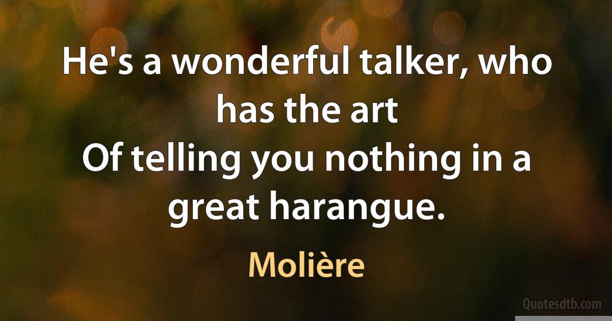 He's a wonderful talker, who has the art
Of telling you nothing in a great harangue. (Molière)