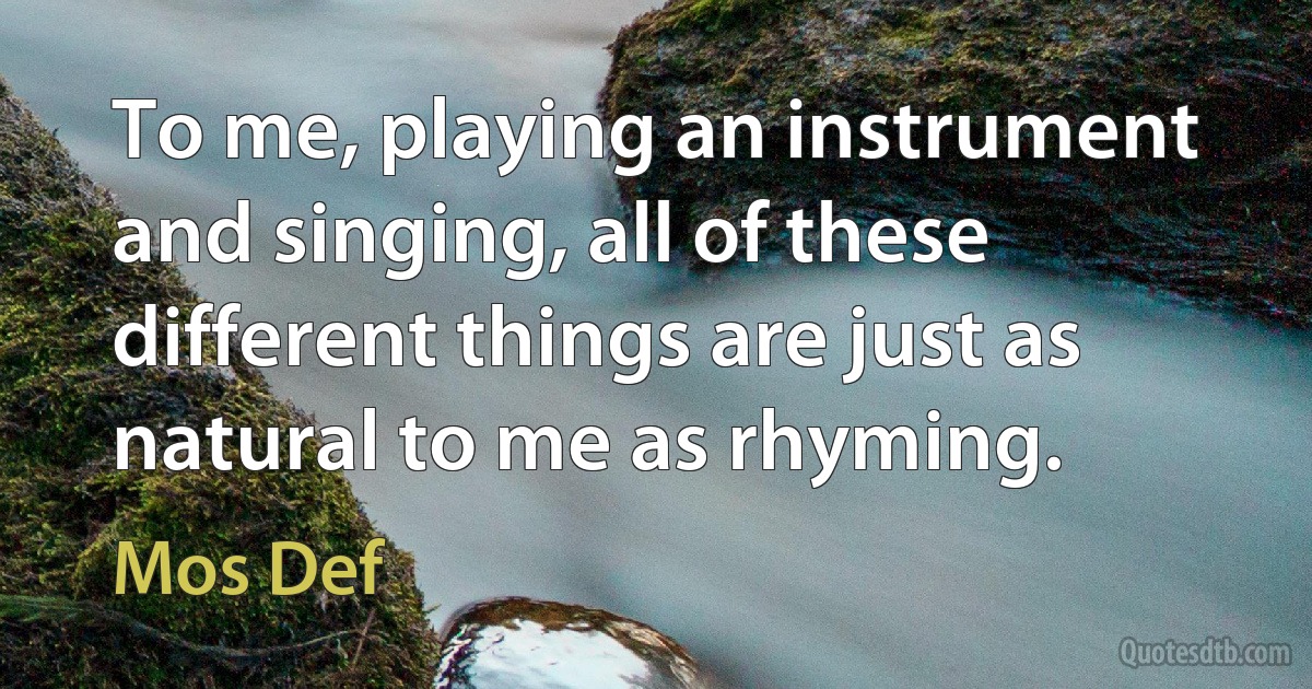 To me, playing an instrument and singing, all of these different things are just as natural to me as rhyming. (Mos Def)