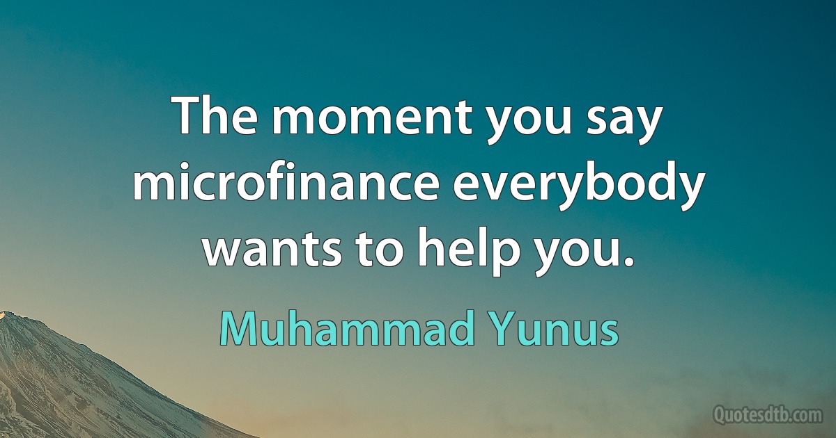 The moment you say microfinance everybody wants to help you. (Muhammad Yunus)